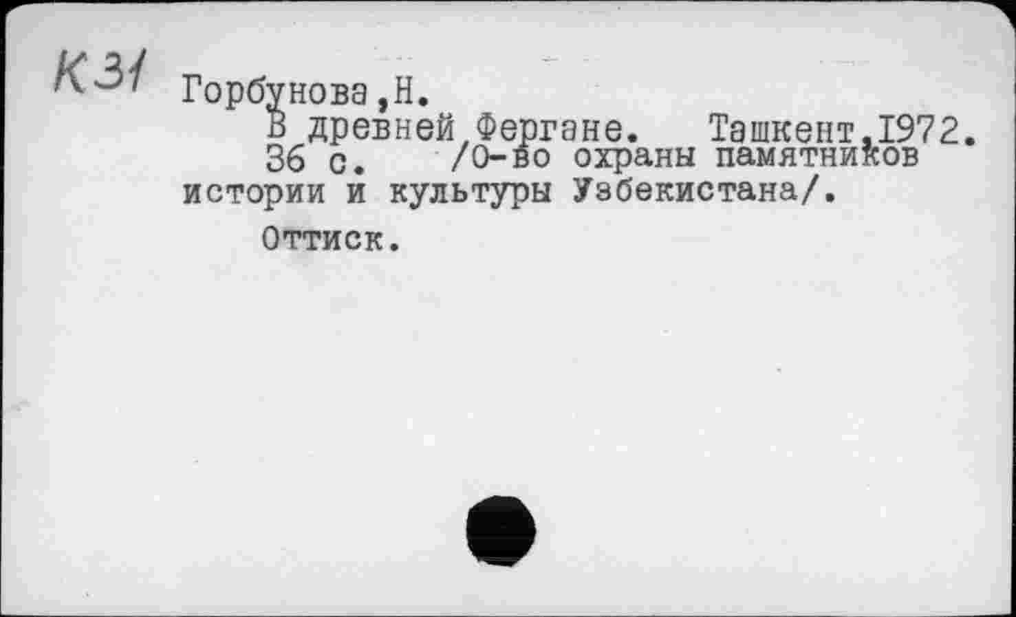 ﻿КГорбунова,H.
В древней Фергане.	Ташкент.1972.
36 с. /О-во охраны памятников истории и культуры Узбекистана/.
Оттиск.